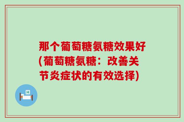 那个葡萄糖氨糖效果好(葡萄糖氨糖:改善关节炎症状的有效选择)-第1张图片-氨糖科普网 那个葡萄糖氨糖效果好(葡萄糖氨糖:改善关节炎症状的有效选择)-第1张图片-氨糖科普网