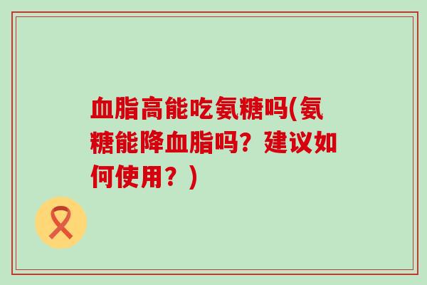 血脂高能吃氨糖吗(氨糖能降血脂吗?建议如何使用?)-第1张图片-氨糖科普网 血脂高能吃氨糖吗(氨糖能降血脂吗?建议如何使用?)-第1张图片-氨糖科普网