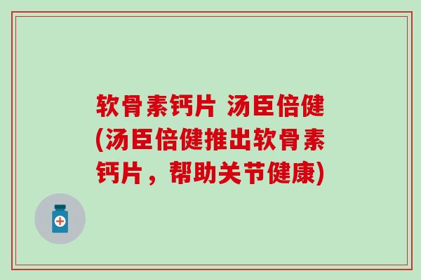 软骨素钙片 汤臣倍健(汤臣倍健推出软骨素钙片，帮助关节健康)-第1张图片-氨糖科普网