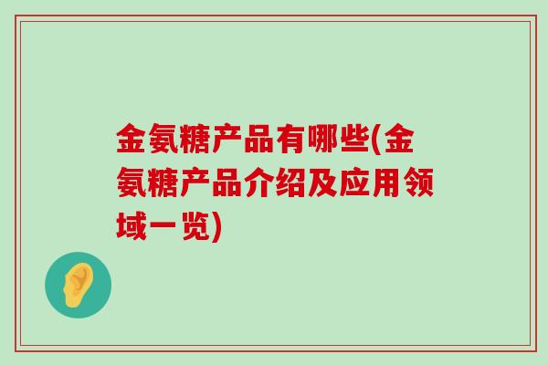 金氨糖产品有哪些(金氨糖产品介绍及应用领域一览)-第1张图片-氨糖科普网