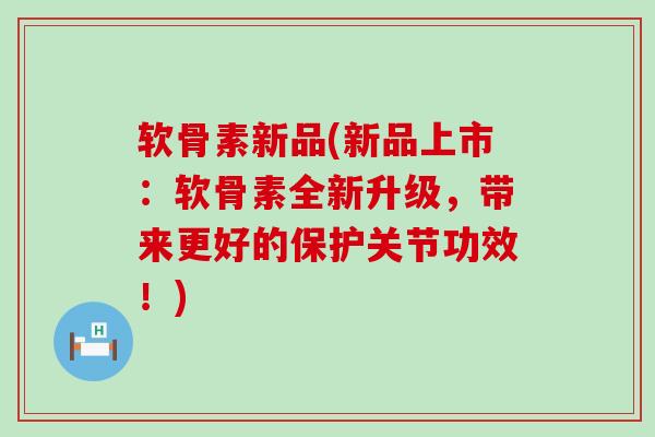 软骨素新品(新品上市:软骨素全新升级,带来更好的保护关节功效!)-第1张图片-氨糖科普网 软骨素新品(新品上市:软骨素全新升级,带来更好的保护关节功效!)-第1张图片-氨糖科普网