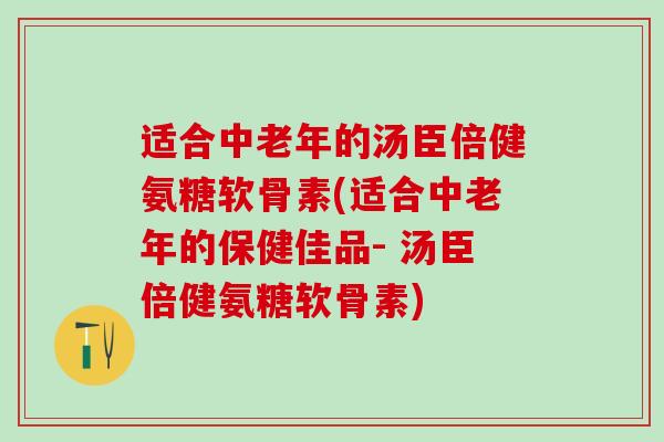 适合中老年的汤臣倍健氨糖软骨素(适合中老年的保健佳品- 汤臣倍健氨糖软骨素)-第1张图片-氨糖科普网 适合中老年的汤臣倍健氨糖软骨素(适合中老年的保健佳品- 汤臣倍健氨糖软骨素)-第1张图片-氨糖科普网