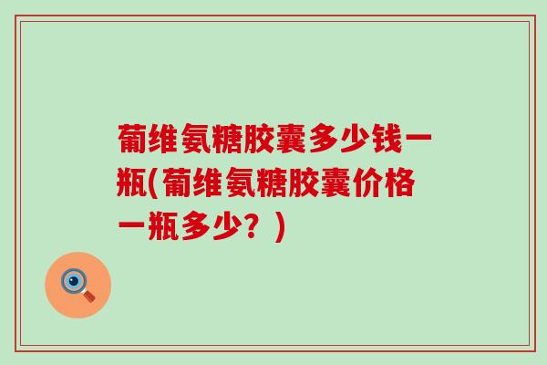 葡维氨糖胶囊多少钱一瓶(葡维氨糖胶囊价格一瓶多少?)-第1张图片-氨糖科普网 葡维氨糖胶囊多少钱一瓶(葡维氨糖胶囊价格一瓶多少?)-第1张图片-氨糖科普网