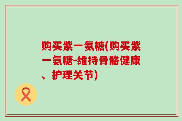 购买紫一氨糖(购买紫一氨糖-维持骨骼健康、护理关节)-第1张图片-氨糖科普网 购买紫一氨糖(购买紫一氨糖-维持骨骼健康、护理关节)-第1张图片-氨糖科普网