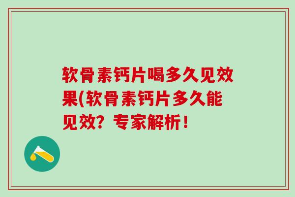 软骨素钙片喝多久见效果(软骨素钙片多久能见效？专家解析！-第1张图片-氨糖科普网