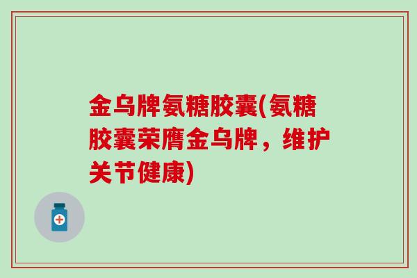 金乌牌氨糖胶囊(氨糖胶囊荣膺金乌牌,维护关节健康)-第1张图片-氨糖科普网 金乌牌氨糖胶囊(氨糖胶囊荣膺金乌牌,维护关节健康)-第1张图片-氨糖科普网