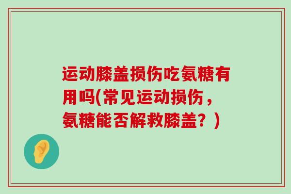 运动膝盖损伤吃氨糖有用吗(常见运动损伤,氨糖能否解救膝盖?)-第1张图片-氨糖科普网 运动膝盖损伤吃氨糖有用吗(常见运动损伤,氨糖能否解救膝盖?)-第1张图片-氨糖科普网