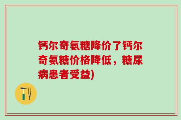 钙尔奇氨糖降价了钙尔奇氨糖价格降低,糖尿病患者受益)-第1张图片-氨糖科普网 钙尔奇氨糖降价了钙尔奇氨糖价格降低,糖尿病患者受益)-第1张图片-氨糖科普网