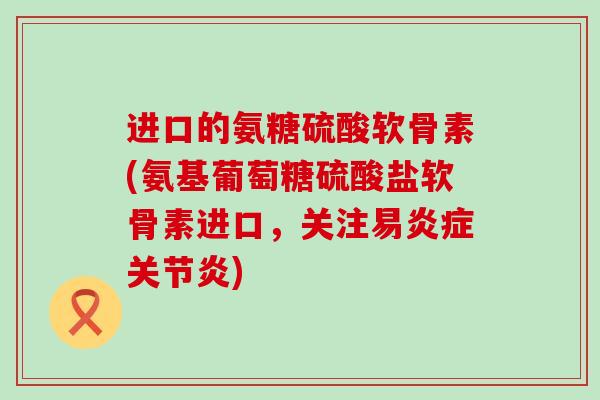 进口的氨糖硫酸软骨素(氨基葡萄糖硫酸盐软骨素进口,关注易炎症关节炎)-第1张图片-氨糖科普网 进口的氨糖硫酸软骨素(氨基葡萄糖硫酸盐软骨素进口,关注易炎症关节炎)-第1张图片-氨糖科普网