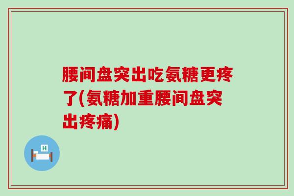 腰间盘突出吃氨糖更疼了(氨糖加重腰间盘突出疼痛)-第1张图片-氨糖科普网 腰间盘突出吃氨糖更疼了(氨糖加重腰间盘突出疼痛)-第1张图片-氨糖科普网