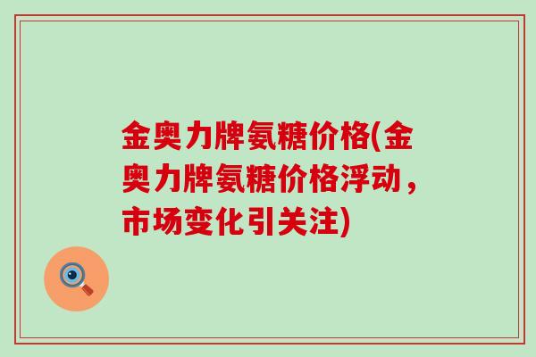 金奥力牌氨糖价格(金奥力牌氨糖价格浮动,市场变化引关注)-第1张图片-氨糖科普网 金奥力牌氨糖价格(金奥力牌氨糖价格浮动,市场变化引关注)-第1张图片-氨糖科普网