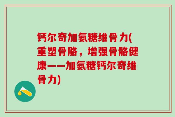 钙尔奇加氨糖维骨力(重塑骨骼，增强骨骼健康——加氨糖钙尔奇维骨力)-第1张图片-氨糖科普网