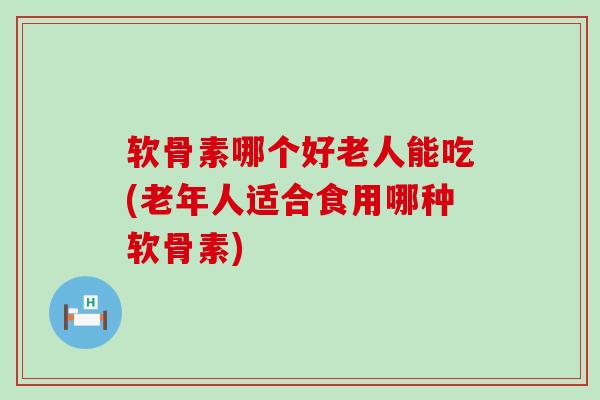 软骨素哪个好老人能吃(老年人适合食用哪种软骨素)-第1张图片-氨糖科普网 软骨素哪个好老人能吃(老年人适合食用哪种软骨素)-第1张图片-氨糖科普网