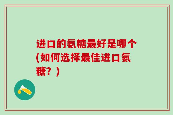 进口的氨糖最好是哪个(如何选择最佳进口氨糖?)-第1张图片-氨糖科普网 进口的氨糖最好是哪个(如何选择最佳进口氨糖?)-第1张图片-氨糖科普网
