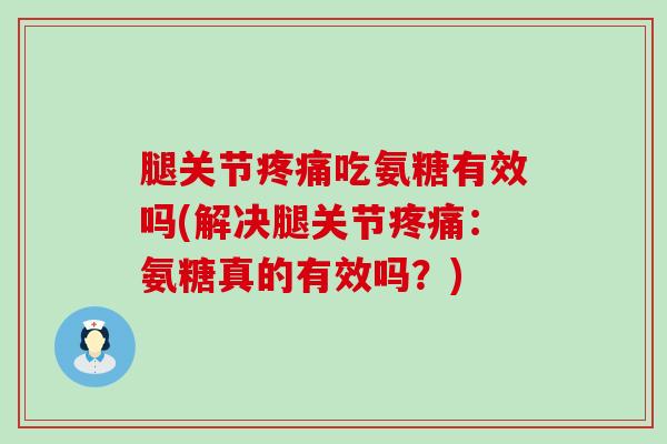 腿关节疼痛吃氨糖有效吗(解决腿关节疼痛：氨糖真的有效吗？)-第1张图片-氨糖科普网