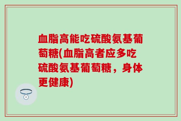 血脂高能吃硫酸氨基葡萄糖(血脂高者应多吃硫酸氨基葡萄糖,身体更健康)-第1张图片-氨糖科普网 血脂高能吃硫酸氨基葡萄糖(血脂高者应多吃硫酸氨基葡萄糖,身体更健康)-第1张图片-氨糖科普网
