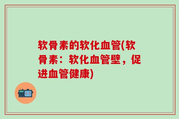 软骨素的软化血管(软骨素:软化血管壁,促进血管健康)-第1张图片-氨糖科普网 软骨素的软化血管(软骨素:软化血管壁,促进血管健康)-第1张图片-氨糖科普网