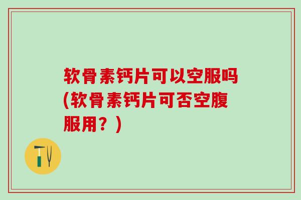 软骨素钙片可以空服吗(软骨素钙片可否空腹服用？)-第1张图片-氨糖科普网
