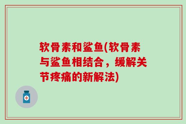 软骨素和鲨鱼(软骨素与鲨鱼相结合,缓解关节疼痛的新解法)-第1张图片-氨糖科普网 软骨素和鲨鱼(软骨素与鲨鱼相结合,缓解关节疼痛的新解法)-第1张图片-氨糖科普网