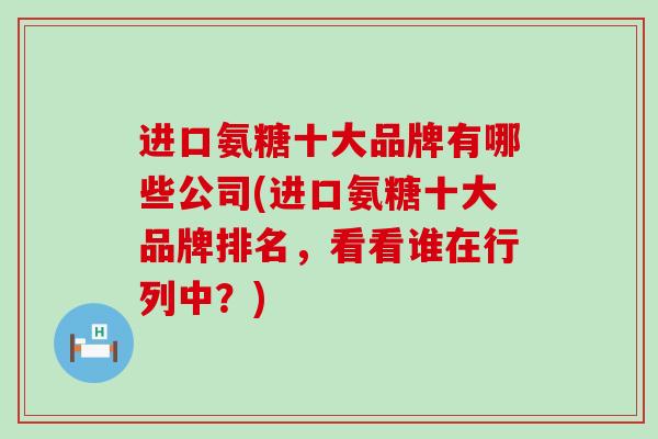 进口氨糖十大品牌有哪些公司(进口氨糖十大品牌排名，看看谁在行列中？)-第1张图片-氨糖科普网