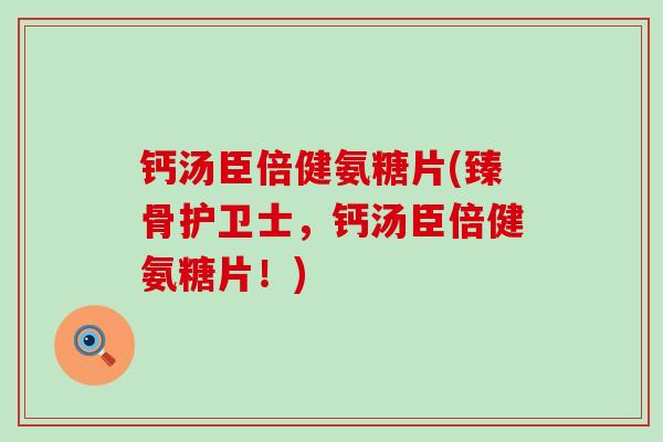 钙汤臣倍健氨糖片(臻骨护卫士，钙汤臣倍健氨糖片！)-第1张图片-氨糖科普网