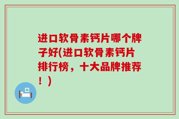 进口软骨素钙片哪个牌子好(进口软骨素钙片排行榜，十大品牌推荐！)-第1张图片-氨糖科普网