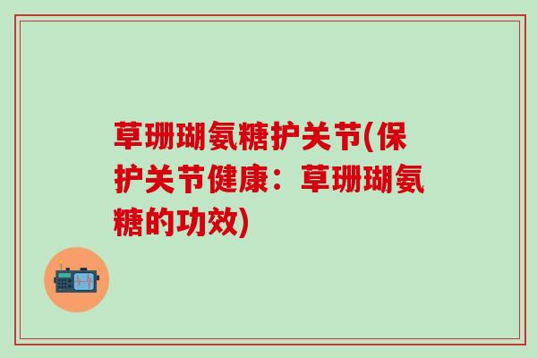 草珊瑚氨糖护关节(保护关节健康:草珊瑚氨糖的功效)-第1张图片-氨糖科普网 草珊瑚氨糖护关节(保护关节健康:草珊瑚氨糖的功效)-第1张图片-氨糖科普网