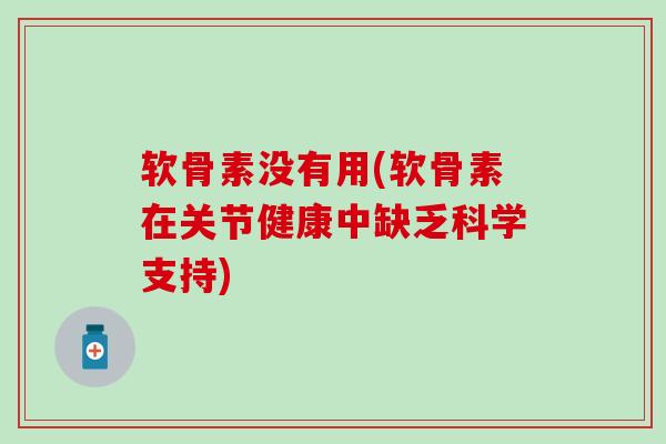软骨素没有用(软骨素在关节健康中缺乏科学支持)-第1张图片-氨糖科普网