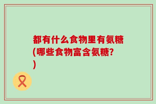 都有什么食物里有氨糖(哪些食物富含氨糖?)-第1张图片-氨糖科普网 都有什么食物里有氨糖(哪些食物富含氨糖?)-第1张图片-氨糖科普网