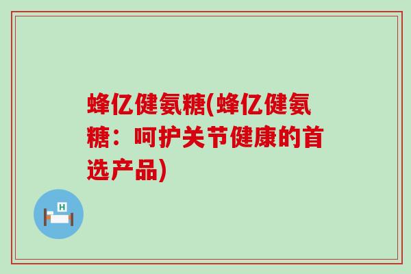 蜂亿健氨糖(蜂亿健氨糖:呵护关节健康的首选产品)-第1张图片-氨糖科普网 蜂亿健氨糖(蜂亿健氨糖:呵护关节健康的首选产品)-第1张图片-氨糖科普网