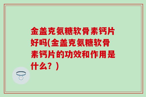 金盖克氨糖软骨素钙片好吗(金盖克氨糖软骨素钙片的功效和作用是什么？)-第1张图片-氨糖科普网