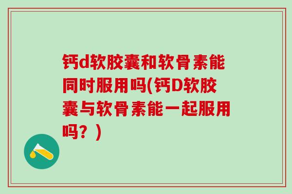 钙d软胶囊和软骨素能同时服用吗(钙D软胶囊与软骨素能一起服用吗?)-第1张图片-氨糖科普网 钙d软胶囊和软骨素能同时服用吗(钙D软胶囊与软骨素能一起服用吗?)-第1张图片-氨糖科普网