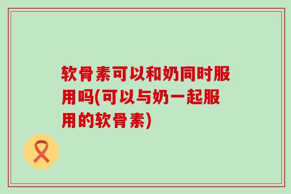 软骨素可以和奶同时服用吗(可以与奶一起服用的软骨素)-第1张图片-氨糖科普网 软骨素可以和奶同时服用吗(可以与奶一起服用的软骨素)-第1张图片-氨糖科普网