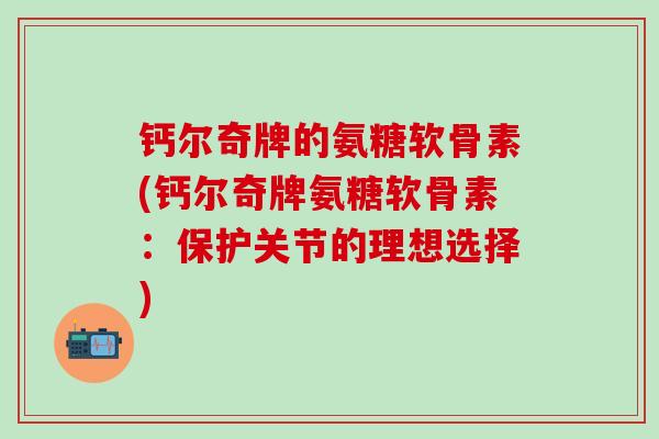 钙尔奇牌的氨糖软骨素(钙尔奇牌氨糖软骨素:保护关节的理想选择)-第1张图片-氨糖科普网 钙尔奇牌的氨糖软骨素(钙尔奇牌氨糖软骨素:保护关节的理想选择)-第1张图片-氨糖科普网