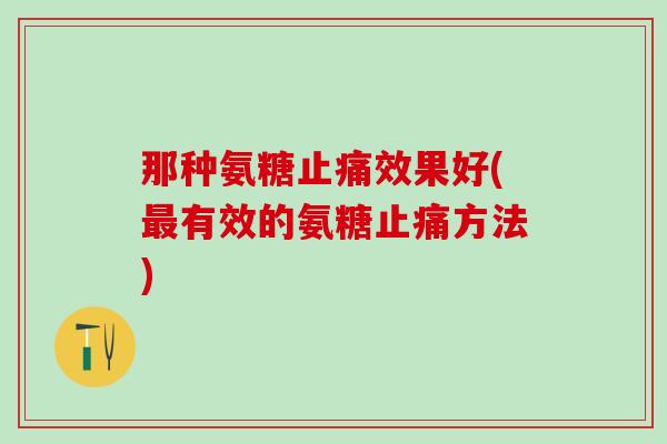 那种氨糖止痛效果好(最有效的氨糖止痛方法)-第1张图片-氨糖科普网