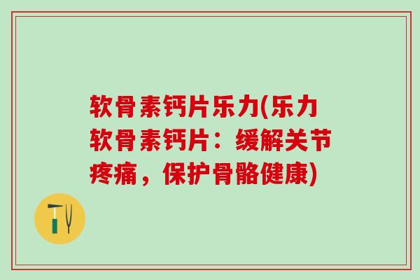 软骨素钙片乐力(乐力软骨素钙片:缓解关节疼痛,保护骨骼健康)-第1张图片-氨糖科普网 软骨素钙片乐力(乐力软骨素钙片:缓解关节疼痛,保护骨骼健康)-第1张图片-氨糖科普网