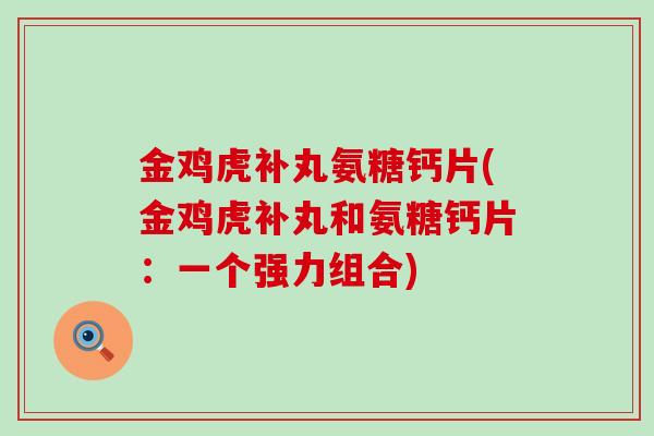 金鸡虎补丸氨糖钙片(金鸡虎补丸和氨糖钙片：一个强力组合)-第1张图片-氨糖科普网