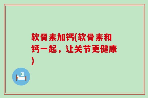 软骨素加钙(软骨素和钙一起,让关节更健康)-第1张图片-氨糖科普网 软骨素加钙(软骨素和钙一起,让关节更健康)-第1张图片-氨糖科普网