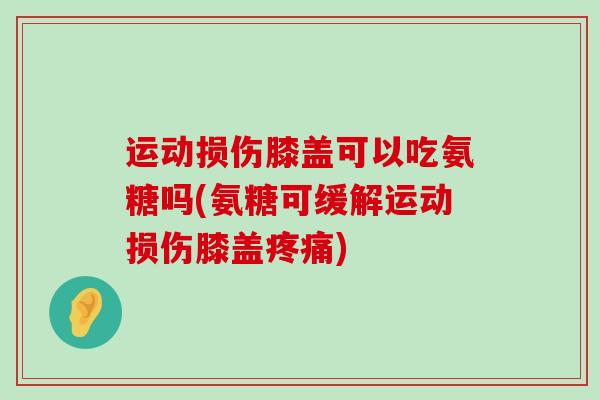 运动损伤膝盖可以吃氨糖吗(氨糖可缓解运动损伤膝盖疼痛)-第1张图片-氨糖科普网 运动损伤膝盖可以吃氨糖吗(氨糖可缓解运动损伤膝盖疼痛)-第1张图片-氨糖科普网