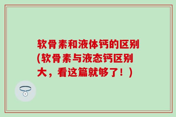 软骨素和液体钙的区别(软骨素与液态钙区别大,看这篇就够了!)-第1张图片-氨糖科普网 软骨素和液体钙的区别(软骨素与液态钙区别大,看这篇就够了!)-第1张图片-氨糖科普网