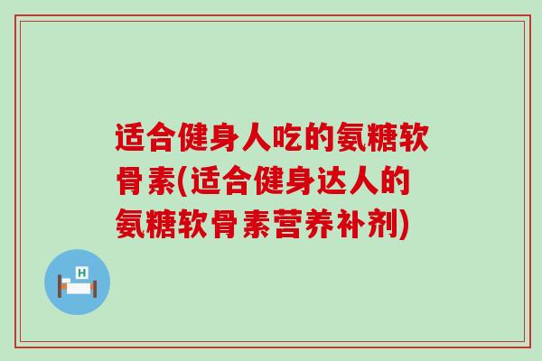 适合健身人吃的氨糖软骨素(适合健身达人的氨糖软骨素营养补剂)-第1张图片-氨糖科普网 适合健身人吃的氨糖软骨素(适合健身达人的氨糖软骨素营养补剂)-第1张图片-氨糖科普网