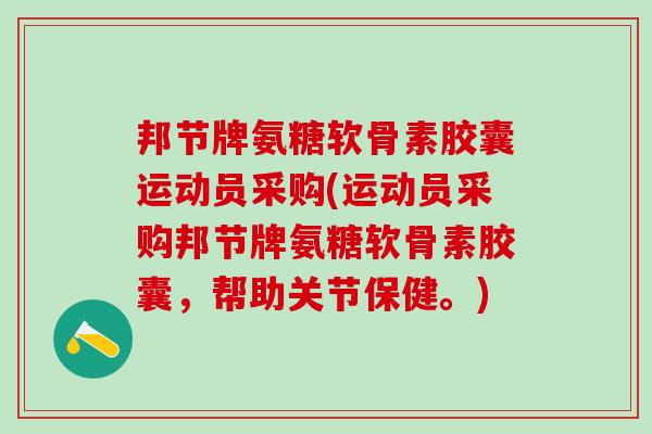 邦节牌氨糖软骨素胶囊运动员采购(运动员采购邦节牌氨糖软骨素胶囊，帮助关节保健。)-第1张图片-氨糖科普网