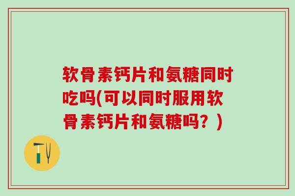 软骨素钙片和氨糖同时吃吗(可以同时服用软骨素钙片和氨糖吗？)-第1张图片-氨糖科普网