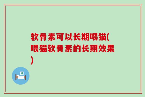 软骨素可以长期喂猫(喂猫软骨素的长期效果)-第1张图片-氨糖科普网 软骨素可以长期喂猫(喂猫软骨素的长期效果)-第1张图片-氨糖科普网