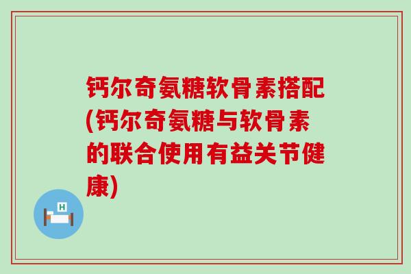 钙尔奇氨糖软骨素搭配(钙尔奇氨糖与软骨素的联合使用有益关节健康)-第1张图片-氨糖科普网 钙尔奇氨糖软骨素搭配(钙尔奇氨糖与软骨素的联合使用有益关节健康)-第1张图片-氨糖科普网