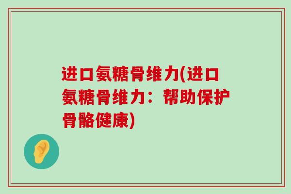 进口氨糖骨维力(进口氨糖骨维力:帮助保护骨骼健康)-第1张图片-氨糖科普网 进口氨糖骨维力(进口氨糖骨维力:帮助保护骨骼健康)-第1张图片-氨糖科普网