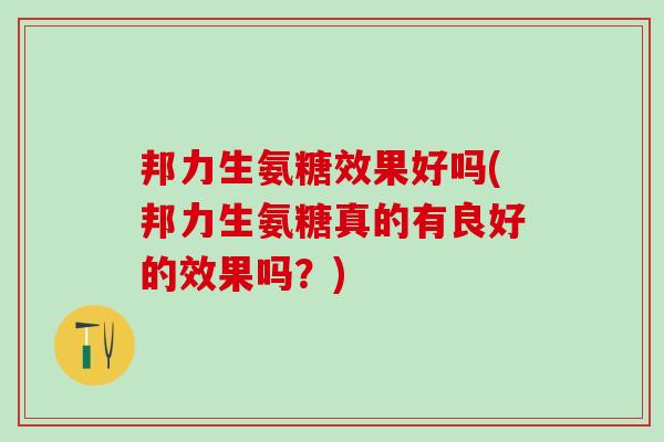 邦力生氨糖效果好吗(邦力生氨糖真的有良好的效果吗?)-第1张图片-氨糖科普网 邦力生氨糖效果好吗(邦力生氨糖真的有良好的效果吗?)-第1张图片-氨糖科普网