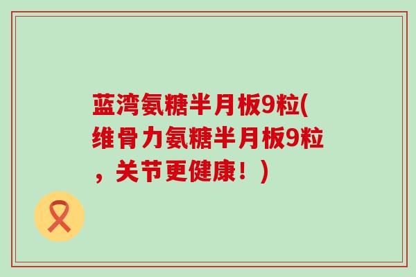 蓝湾氨糖半月板9粒(维骨力氨糖半月板9粒,关节更健康!)-第1张图片-氨糖科普网 蓝湾氨糖半月板9粒(维骨力氨糖半月板9粒,关节更健康!)-第1张图片-氨糖科普网
