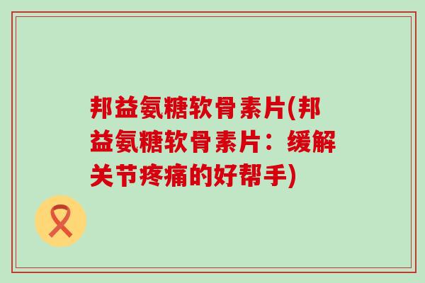 邦益氨糖软骨素片(邦益氨糖软骨素片:缓解关节疼痛的好帮手)-第1张图片-氨糖科普网 邦益氨糖软骨素片(邦益氨糖软骨素片:缓解关节疼痛的好帮手)-第1张图片-氨糖科普网