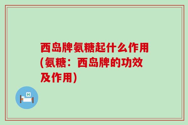 西岛牌氨糖起什么作用(氨糖：西岛牌的功效及作用)-第1张图片-氨糖科普网